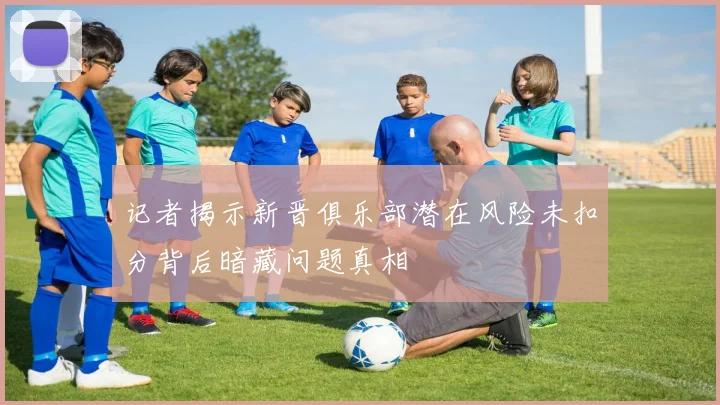 记者揭示新晋俱乐部潜在风险未扣分背后暗藏问题真相