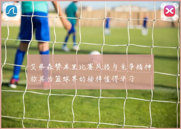 艾弗森赞库里比赛风格与竞争精神称其为篮球界的榜样值得学习