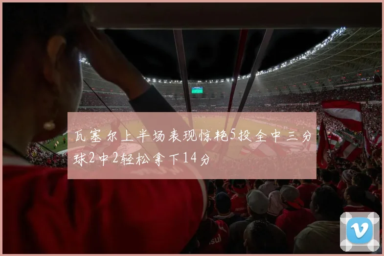 瓦塞尔上半场表现惊艳5投全中三分球2中2轻松拿下14分