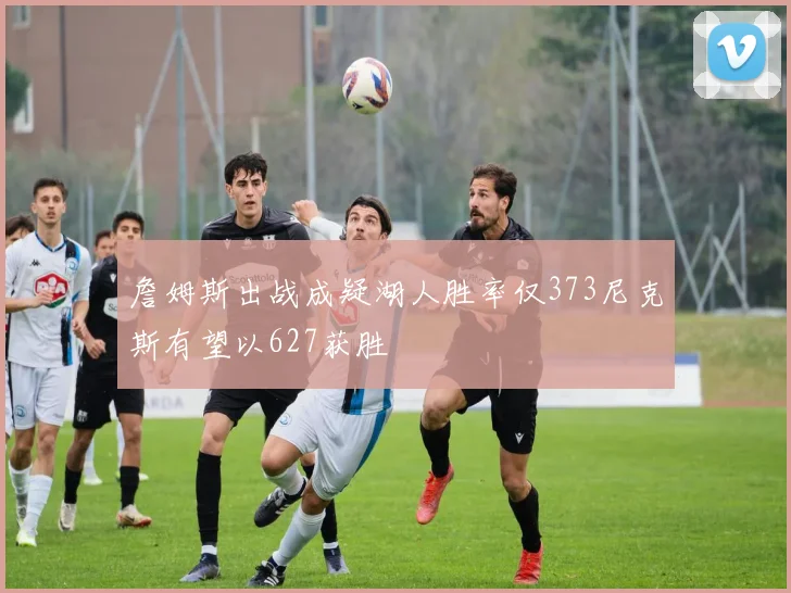 詹姆斯出战成疑湖人胜率仅373尼克斯有望以627获胜