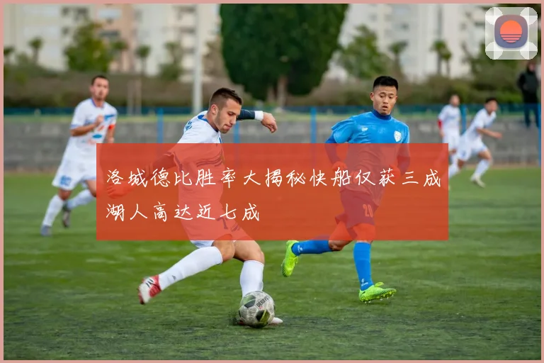 洛城德比胜率大揭秘快船仅获三成湖人高达近七成