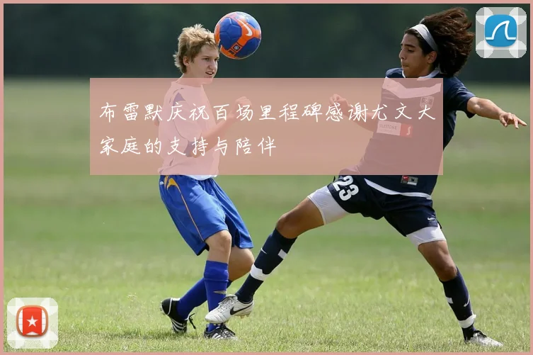 布雷默庆祝百场里程碑感谢尤文大家庭的支持与陪伴