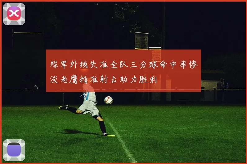 绿军外线失准全队三分球命中率惨淡老鹰精准射击助力胜利