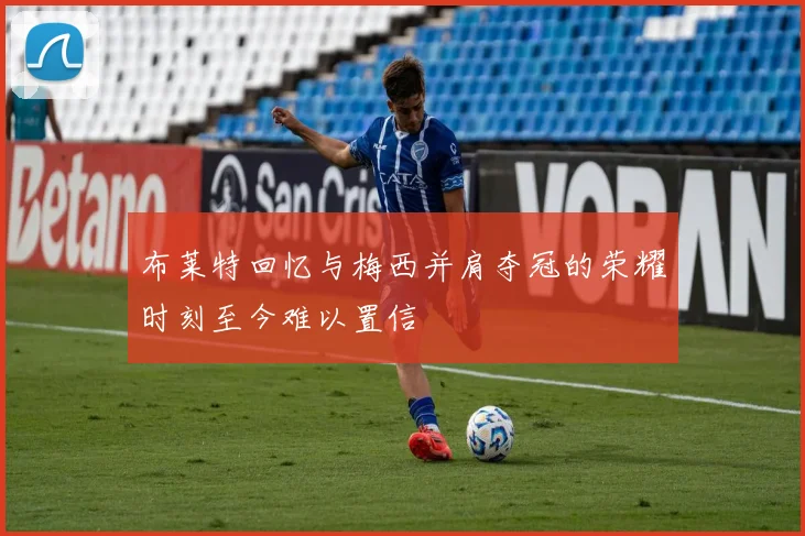 布莱特回忆与梅西并肩夺冠的荣耀时刻至今难以置信