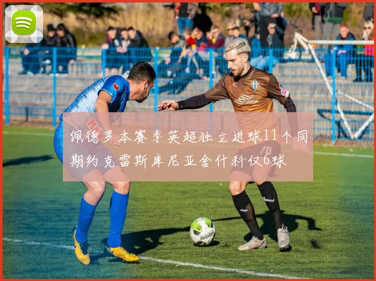 佩德罗本赛季英超独立进球11个同期约克雷斯库尼亚舍什科仅6球